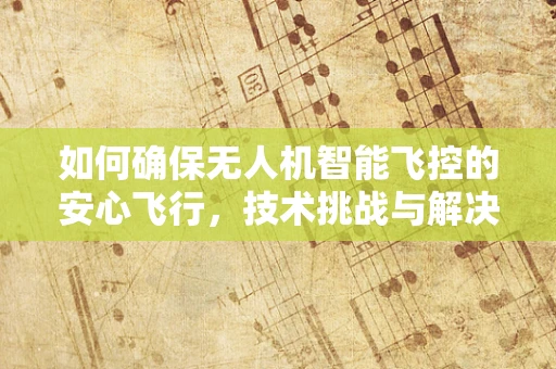 如何确保无人机智能飞控的安心飞行，技术挑战与解决方案