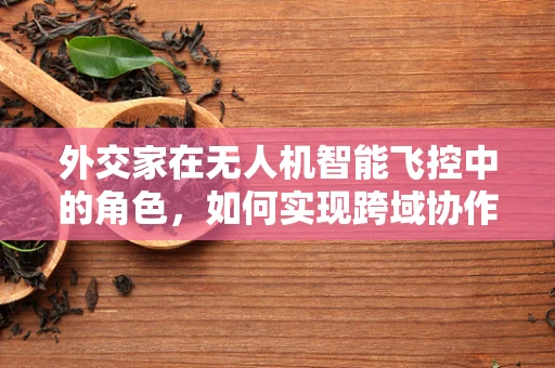 外交家在无人机智能飞控中的角色，如何实现跨域协作与智能决策？