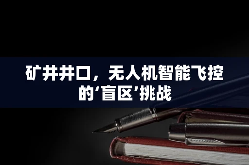 矿井井口，无人机智能飞控的‘盲区’挑战