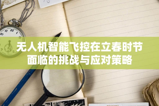 无人机智能飞控在立春时节面临的挑战与应对策略