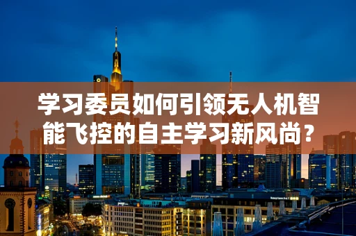 学习委员如何引领无人机智能飞控的自主学习新风尚？