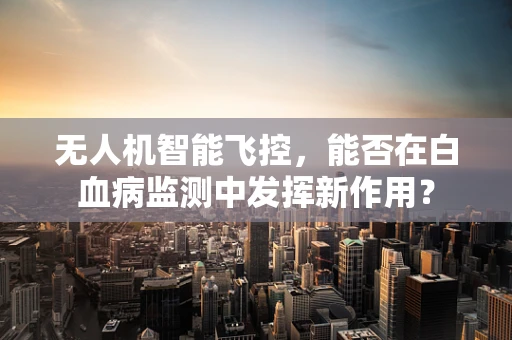 无人机智能飞控，能否在白血病监测中发挥新作用？