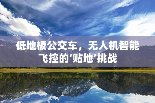 低地板公交车，无人机智能飞控的‘贴地’挑战