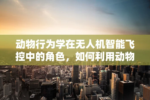 动物行为学在无人机智能飞控中的角色，如何利用动物导航策略提升飞行智能？