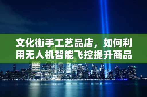 文化街手工艺品店，如何利用无人机智能飞控提升商品展示与宣传？