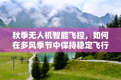 秋季无人机智能飞控，如何在多风季节中保持稳定飞行？