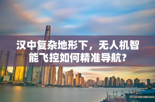汉中复杂地形下，无人机智能飞控如何精准导航？
