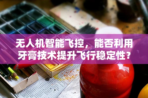 无人机智能飞控，能否利用牙膏技术提升飞行稳定性？