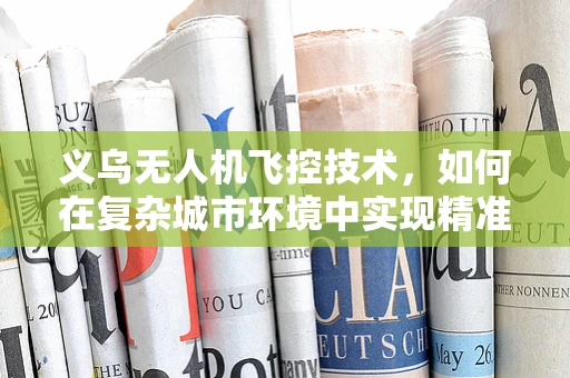 义乌无人机飞控技术，如何在复杂城市环境中实现精准导航？