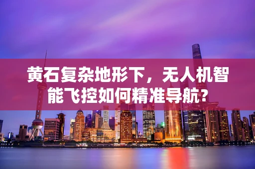 黄石复杂地形下，无人机智能飞控如何精准导航？