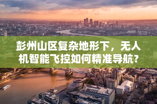 彭州山区复杂地形下，无人机智能飞控如何精准导航？
