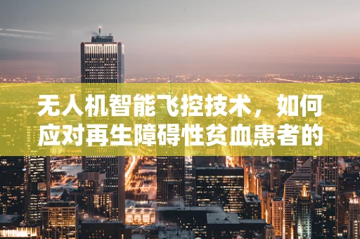 无人机智能飞控技术，如何应对再生障碍性贫血患者的安全飞行挑战？