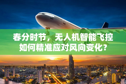 春分时节，无人机智能飞控如何精准应对风向变化？