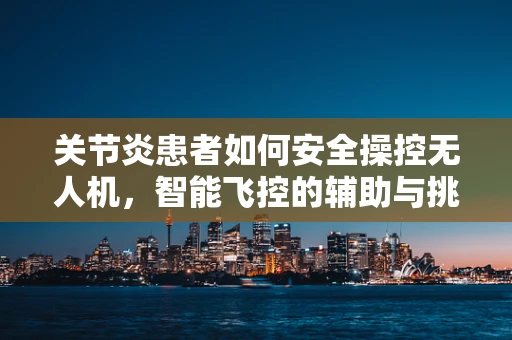 关节炎患者如何安全操控无人机，智能飞控的辅助与挑战
