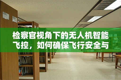 检察官视角下的无人机智能飞控，如何确保飞行安全与合规？