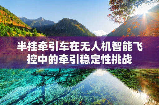 半挂牵引车在无人机智能飞控中的牵引稳定性挑战