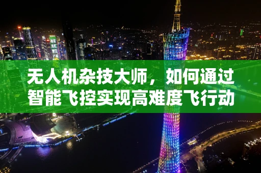 无人机杂技大师，如何通过智能飞控实现高难度飞行动作？