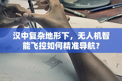汉中复杂地形下，无人机智能飞控如何精准导航？