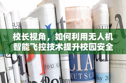 校长视角，如何利用无人机智能飞控技术提升校园安全管理？