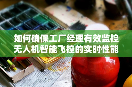 如何确保工厂经理有效监控无人机智能飞控的实时性能？