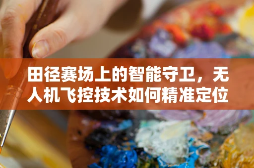 田径赛场上的智能守卫，无人机飞控技术如何精准定位运动员？