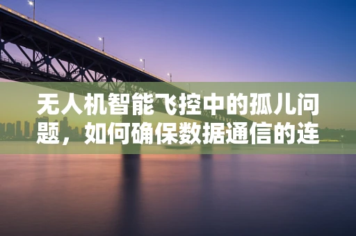 无人机智能飞控中的孤儿问题，如何确保数据通信的连续性？