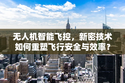 无人机智能飞控，新密技术如何重塑飞行安全与效率？