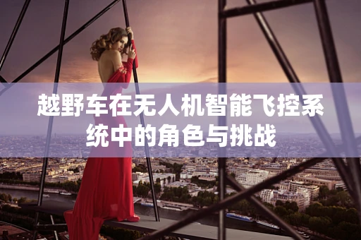 越野车在无人机智能飞控系统中的角色与挑战