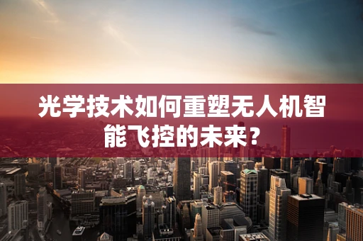 光学技术如何重塑无人机智能飞控的未来？