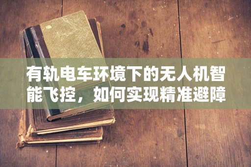 有轨电车环境下的无人机智能飞控，如何实现精准避障？