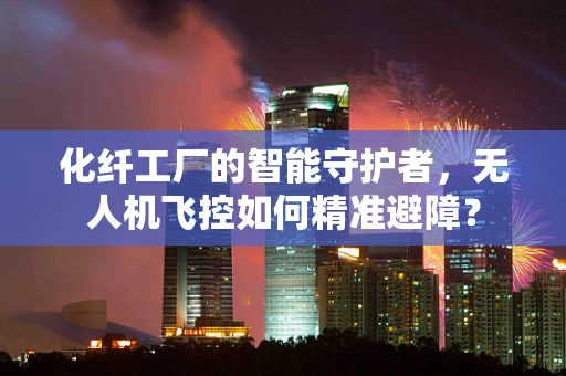 化纤工厂的智能守护者，无人机飞控如何精准避障？