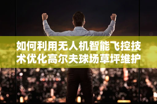 如何利用无人机智能飞控技术优化高尔夫球场草坪维护？