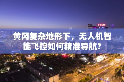 黄冈复杂地形下，无人机智能飞控如何精准导航？