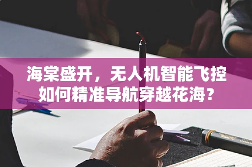 海棠盛开，无人机智能飞控如何精准导航穿越花海？