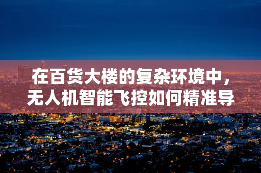 在百货大楼的复杂环境中，无人机智能飞控如何精准导航？