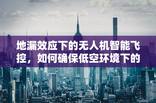 地漏效应下的无人机智能飞控，如何确保低空环境下的精准定位？