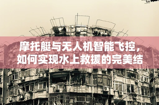 摩托艇与无人机智能飞控，如何实现水上救援的完美结合？