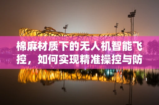 棉麻材质下的无人机智能飞控，如何实现精准操控与防缠绕？