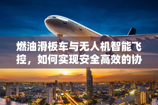 燃油滑板车与无人机智能飞控，如何实现安全高效的协同飞行？