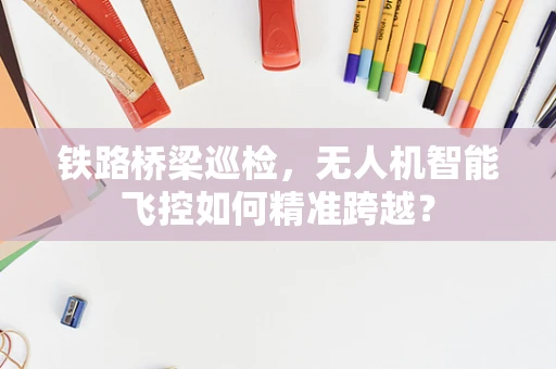铁路桥梁巡检，无人机智能飞控如何精准跨越？