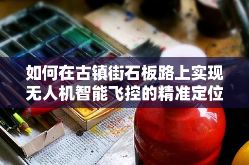 如何在古镇街石板路上实现无人机智能飞控的精准定位与避障？