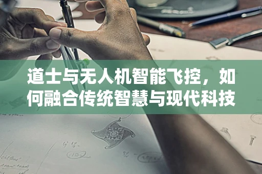道士与无人机智能飞控，如何融合传统智慧与现代科技？