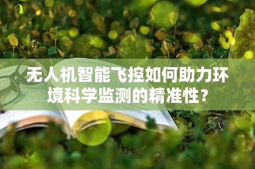 无人机智能飞控如何助力环境科学监测的精准性？