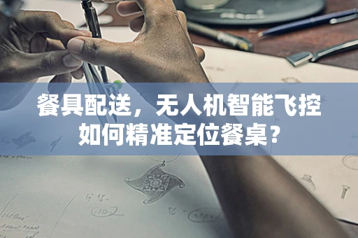 餐具配送，无人机智能飞控如何精准定位餐桌？