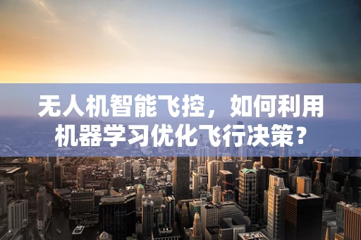 无人机智能飞控，如何利用机器学习优化飞行决策？