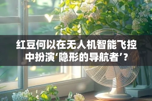 红豆何以在无人机智能飞控中扮演‘隐形的导航者’？