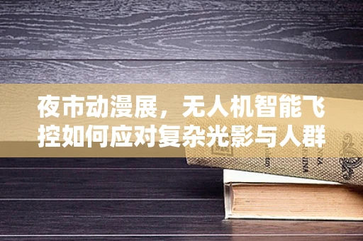 夜市动漫展，无人机智能飞控如何应对复杂光影与人群挑战？