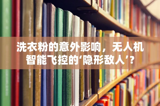 洗衣粉的意外影响，无人机智能飞控的‘隐形敌人’？
