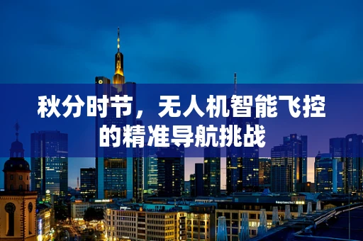 秋分时节，无人机智能飞控的精准导航挑战