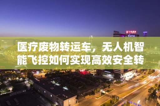 医疗废物转运车，无人机智能飞控如何实现高效安全转运？